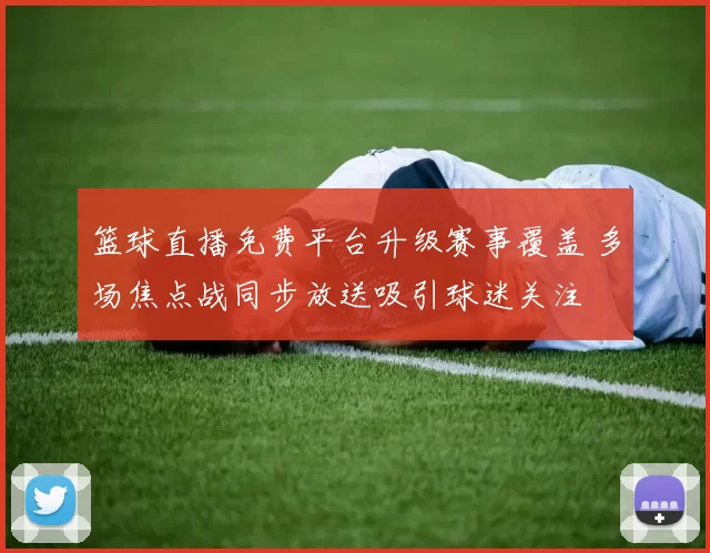 篮球直播免费平台升级赛事覆盖 多场焦点战同步放送吸引球迷关注