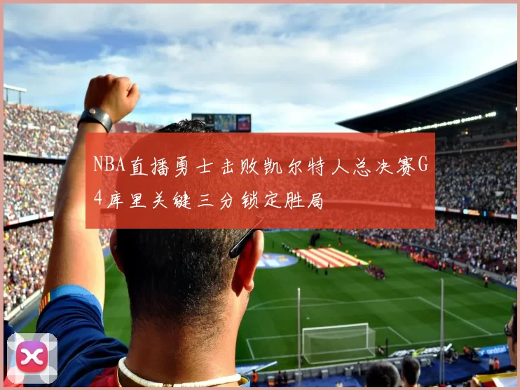 NBA直播勇士击败凯尔特人总决赛G4库里关键三分锁定胜局