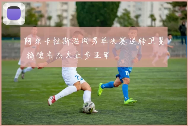 阿尔卡拉斯温网男单决赛逆转卫冕 梅德韦杰夫止步亚军