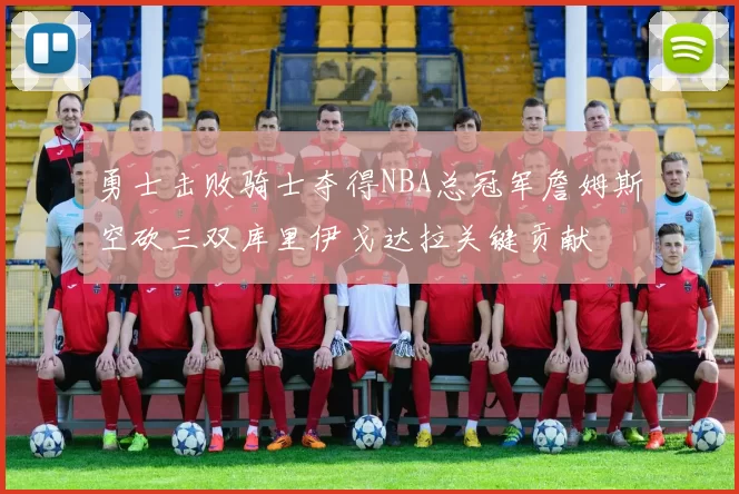 勇士击败骑士夺得NBA总冠军詹姆斯空砍三双库里伊戈达拉关键贡献