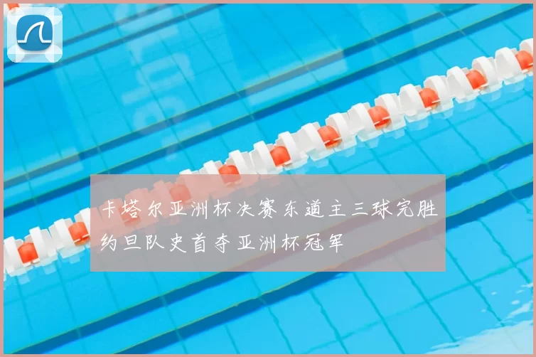 卡塔尔亚洲杯决赛东道主三球完胜约旦队史首夺亚洲杯冠军