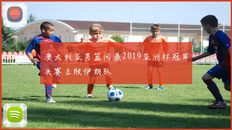 澳大利亚男篮问鼎2019亚洲杯冠军决赛击败伊朗队