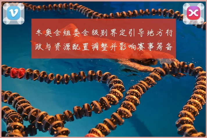 冬奥会组委会级别界定引导地方行政与资源配置调整并影响赛事筹备