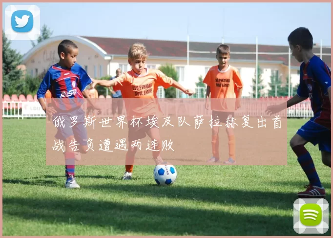 俄罗斯世界杯埃及队萨拉赫复出首战告负遭遇两连败