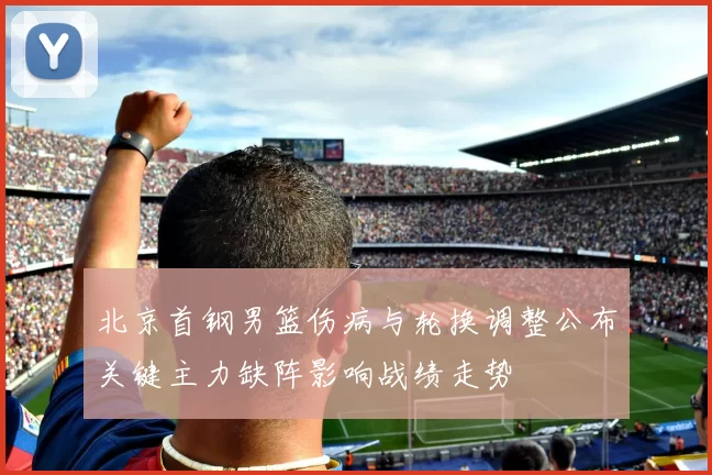 北京首钢男篮伤病与轮换调整公布关键主力缺阵影响战绩走势
