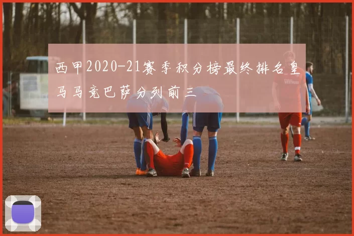 西甲2020-21赛季积分榜最终排名皇马马竞巴萨分列前三