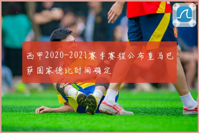 西甲2020-2021赛季赛程公布皇马巴萨国家德比时间确定
