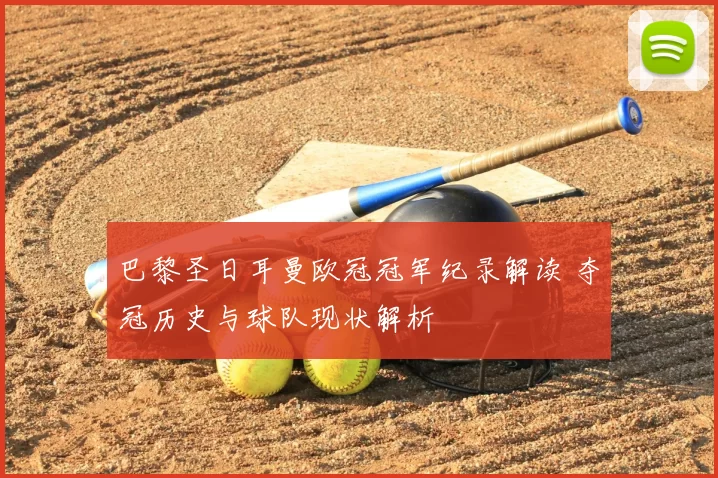 巴黎圣日耳曼欧冠冠军纪录解读 夺冠历史与球队现状解析
