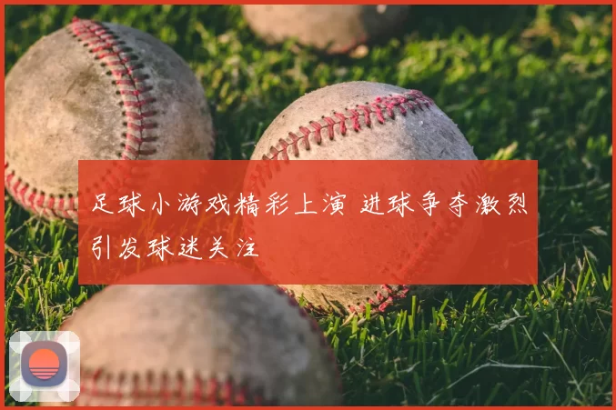 足球小游戏精彩上演 进球争夺激烈引发球迷关注